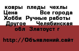 ковры ,пледы, чехлы › Цена ­ 3 000 - Все города Хобби. Ручные работы » Другое   . Челябинская обл.,Златоуст г.